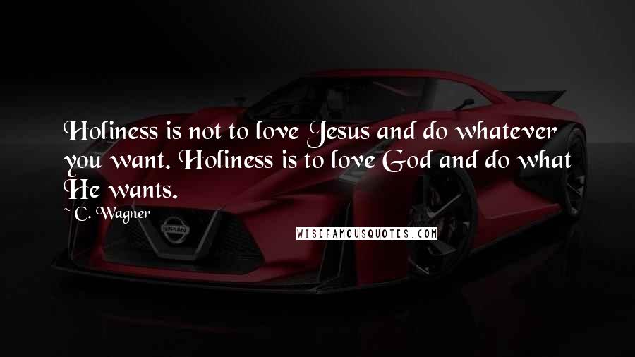 C. Wagner Quotes: Holiness is not to love Jesus and do whatever you want. Holiness is to love God and do what He wants.