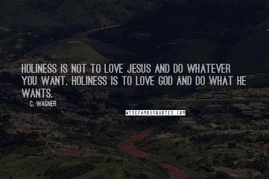 C. Wagner Quotes: Holiness is not to love Jesus and do whatever you want. Holiness is to love God and do what He wants.