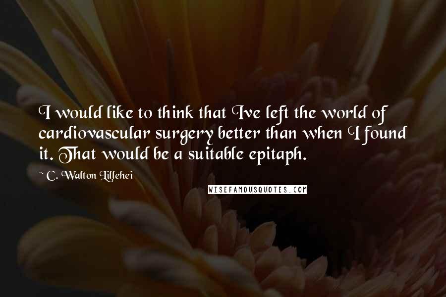C. Walton Lillehei Quotes: I would like to think that Ive left the world of cardiovascular surgery better than when I found it. That would be a suitable epitaph.