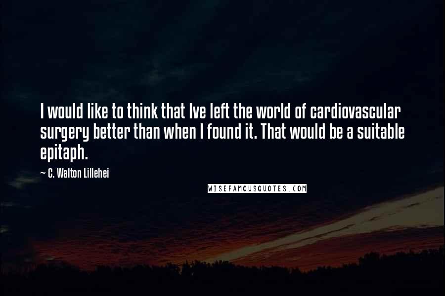 C. Walton Lillehei Quotes: I would like to think that Ive left the world of cardiovascular surgery better than when I found it. That would be a suitable epitaph.