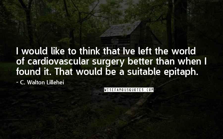 C. Walton Lillehei Quotes: I would like to think that Ive left the world of cardiovascular surgery better than when I found it. That would be a suitable epitaph.