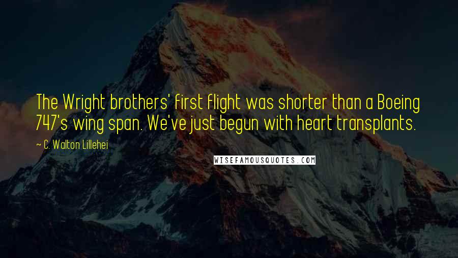 C. Walton Lillehei Quotes: The Wright brothers' first flight was shorter than a Boeing 747's wing span. We've just begun with heart transplants.