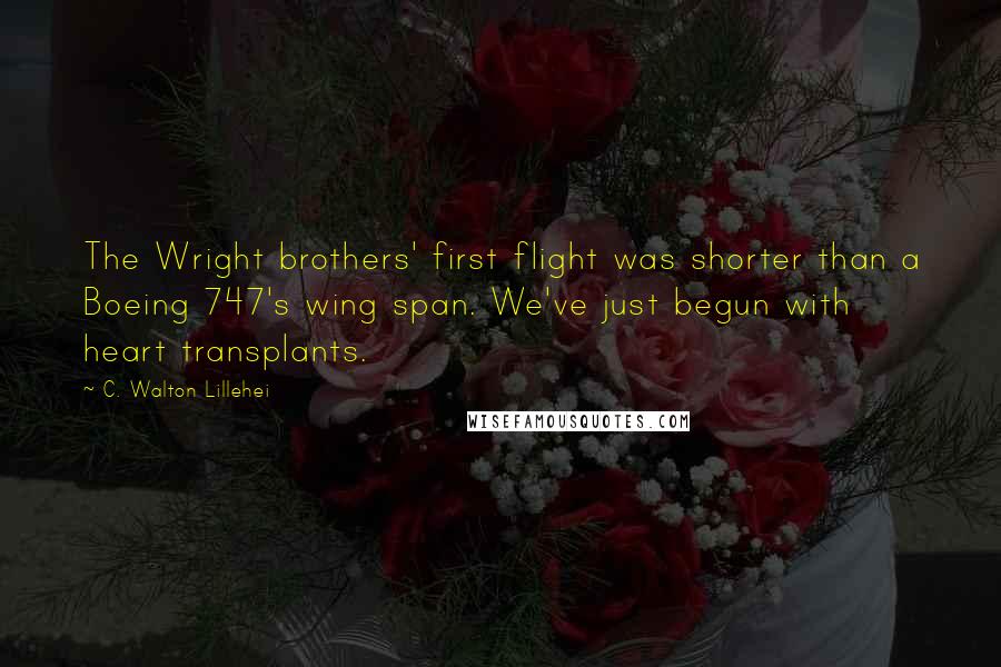 C. Walton Lillehei Quotes: The Wright brothers' first flight was shorter than a Boeing 747's wing span. We've just begun with heart transplants.