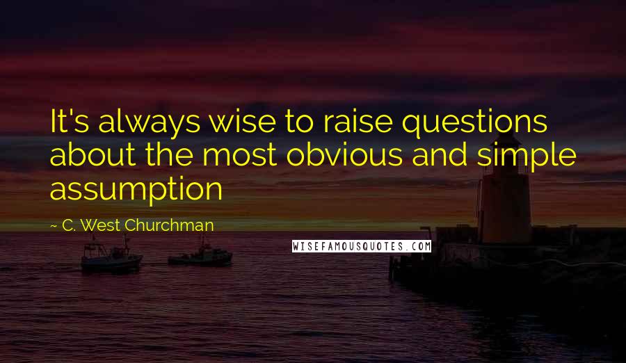 C. West Churchman Quotes: It's always wise to raise questions about the most obvious and simple assumption