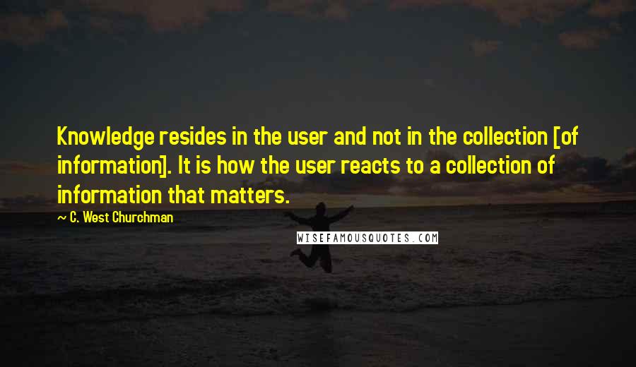 C. West Churchman Quotes: Knowledge resides in the user and not in the collection [of information]. It is how the user reacts to a collection of information that matters.