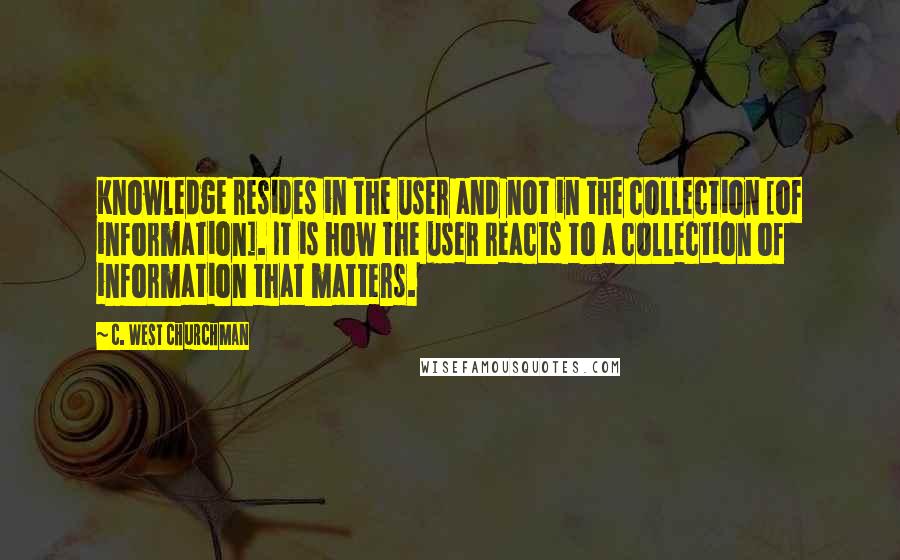 C. West Churchman Quotes: Knowledge resides in the user and not in the collection [of information]. It is how the user reacts to a collection of information that matters.