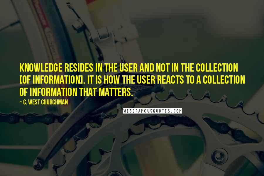 C. West Churchman Quotes: Knowledge resides in the user and not in the collection [of information]. It is how the user reacts to a collection of information that matters.