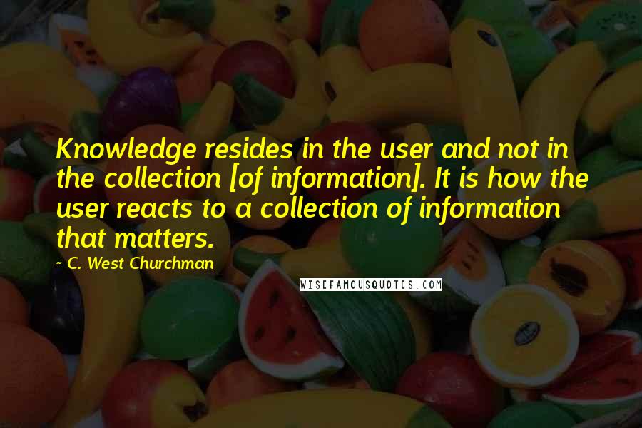 C. West Churchman Quotes: Knowledge resides in the user and not in the collection [of information]. It is how the user reacts to a collection of information that matters.