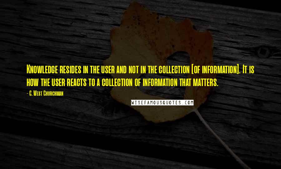 C. West Churchman Quotes: Knowledge resides in the user and not in the collection [of information]. It is how the user reacts to a collection of information that matters.