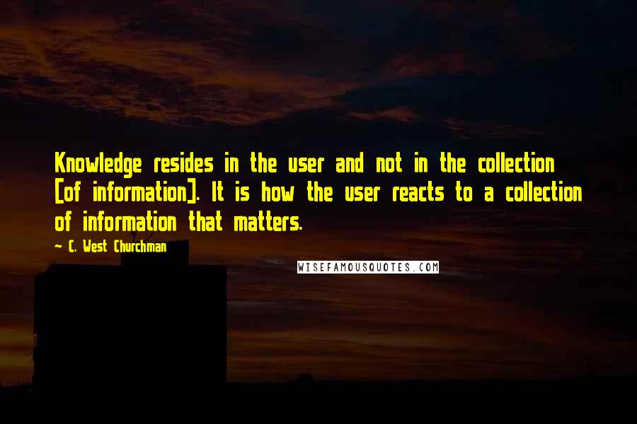 C. West Churchman Quotes: Knowledge resides in the user and not in the collection [of information]. It is how the user reacts to a collection of information that matters.