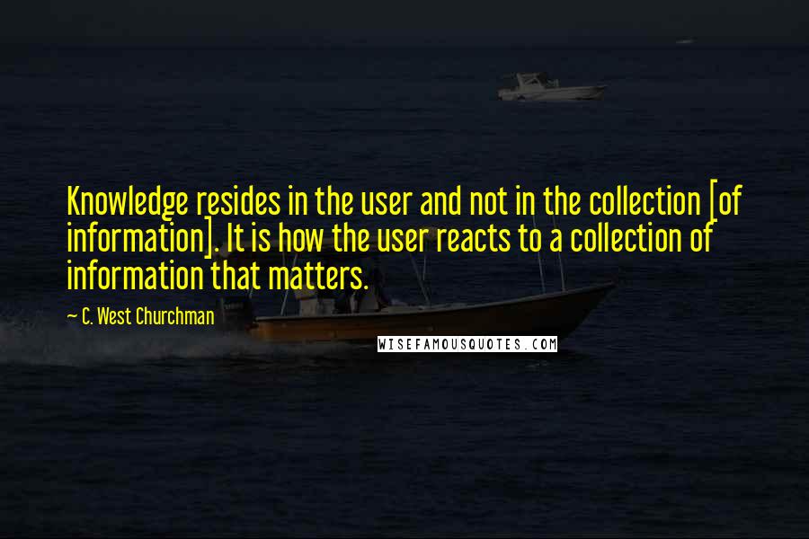 C. West Churchman Quotes: Knowledge resides in the user and not in the collection [of information]. It is how the user reacts to a collection of information that matters.