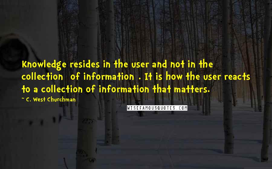 C. West Churchman Quotes: Knowledge resides in the user and not in the collection [of information]. It is how the user reacts to a collection of information that matters.