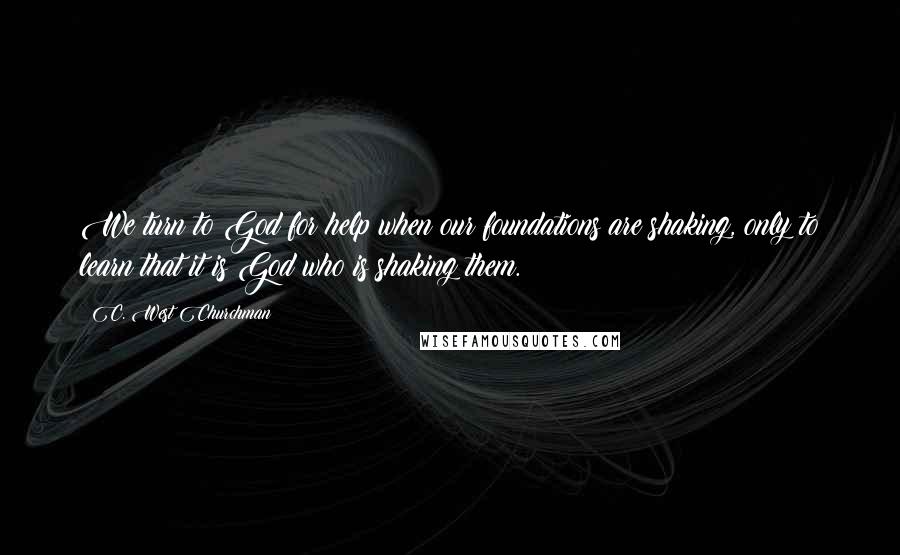 C. West Churchman Quotes: We turn to God for help when our foundations are shaking, only to learn that it is God who is shaking them.