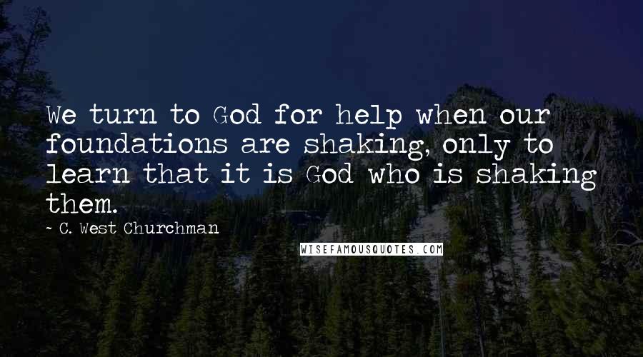 C. West Churchman Quotes: We turn to God for help when our foundations are shaking, only to learn that it is God who is shaking them.