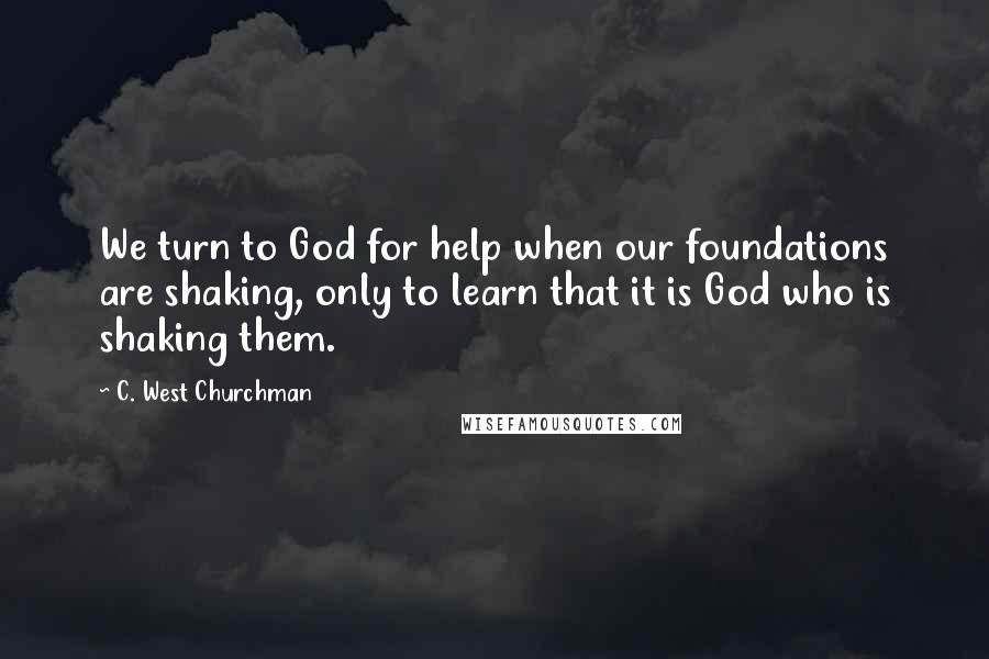 C. West Churchman Quotes: We turn to God for help when our foundations are shaking, only to learn that it is God who is shaking them.