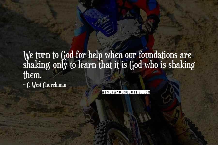 C. West Churchman Quotes: We turn to God for help when our foundations are shaking, only to learn that it is God who is shaking them.