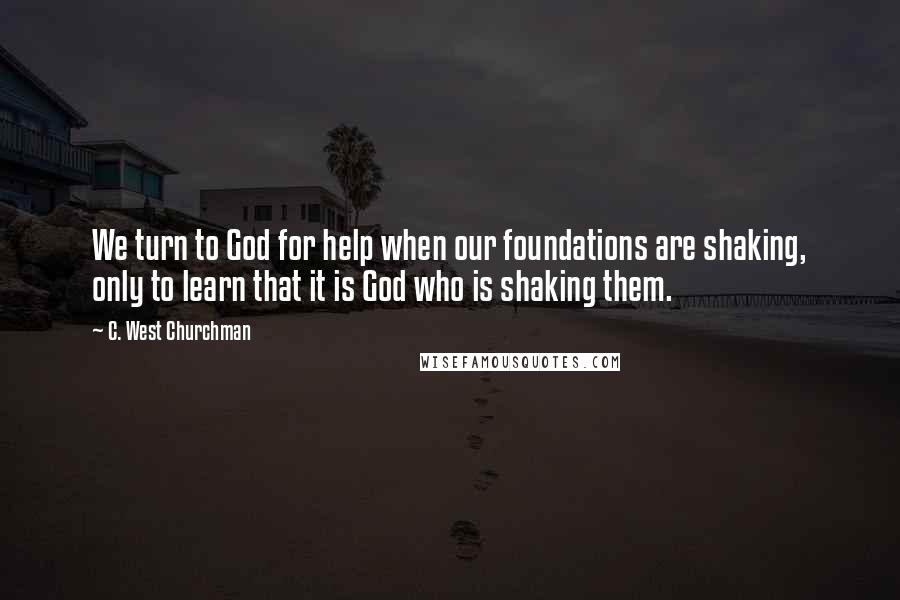 C. West Churchman Quotes: We turn to God for help when our foundations are shaking, only to learn that it is God who is shaking them.