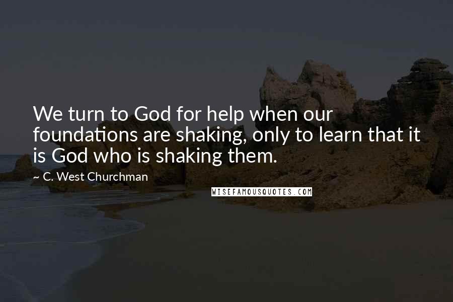 C. West Churchman Quotes: We turn to God for help when our foundations are shaking, only to learn that it is God who is shaking them.
