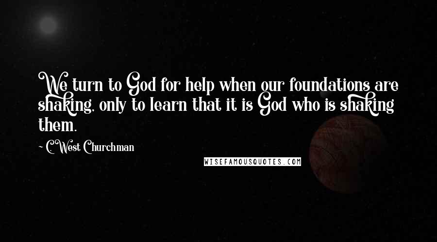 C. West Churchman Quotes: We turn to God for help when our foundations are shaking, only to learn that it is God who is shaking them.
