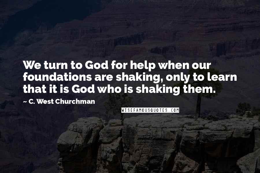 C. West Churchman Quotes: We turn to God for help when our foundations are shaking, only to learn that it is God who is shaking them.