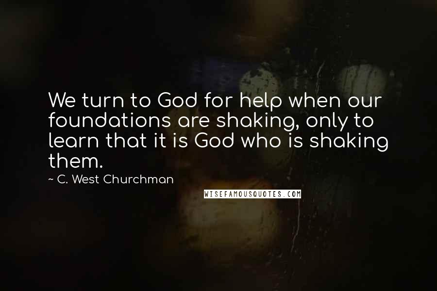 C. West Churchman Quotes: We turn to God for help when our foundations are shaking, only to learn that it is God who is shaking them.