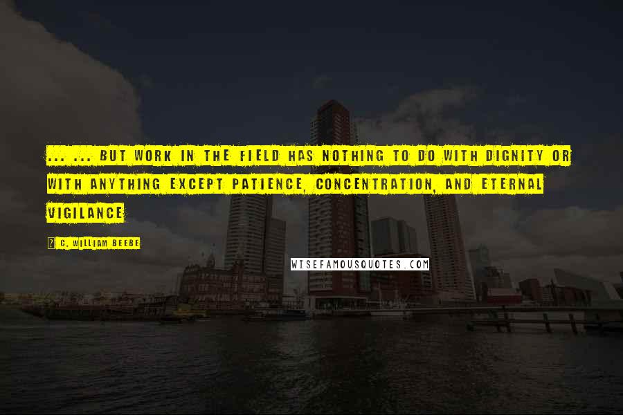 C. William Beebe Quotes: ... ... but work in the field has nothing to do with dignity or with anything except patience, concentration, and eternal vigilance