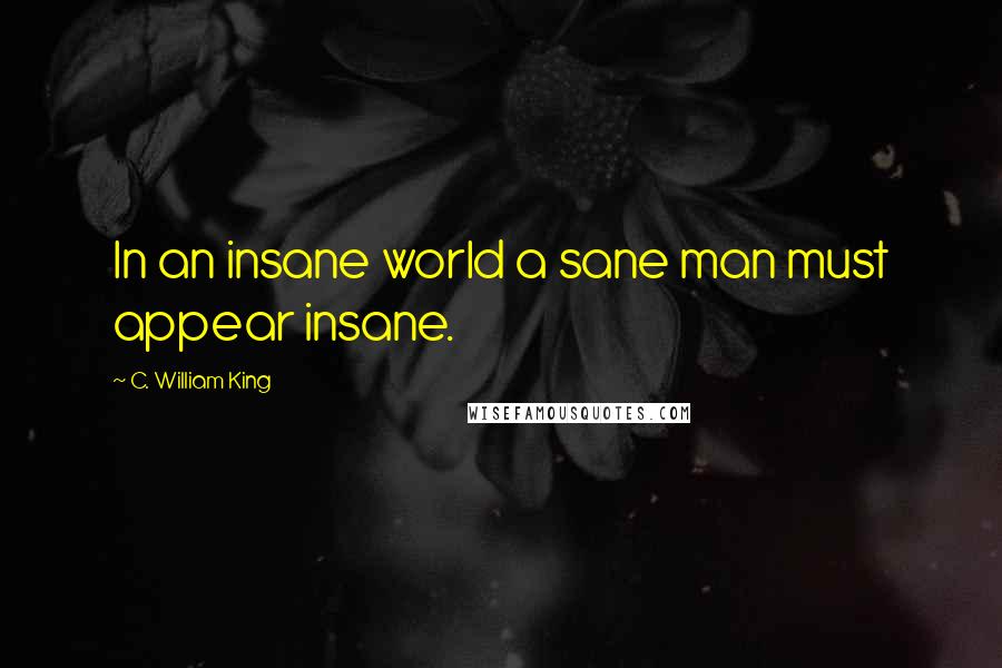 C. William King Quotes: In an insane world a sane man must appear insane.