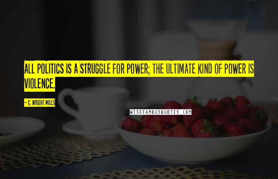 C. Wright Mills Quotes: All politics is a struggle for power; the ultimate kind of power is violence.