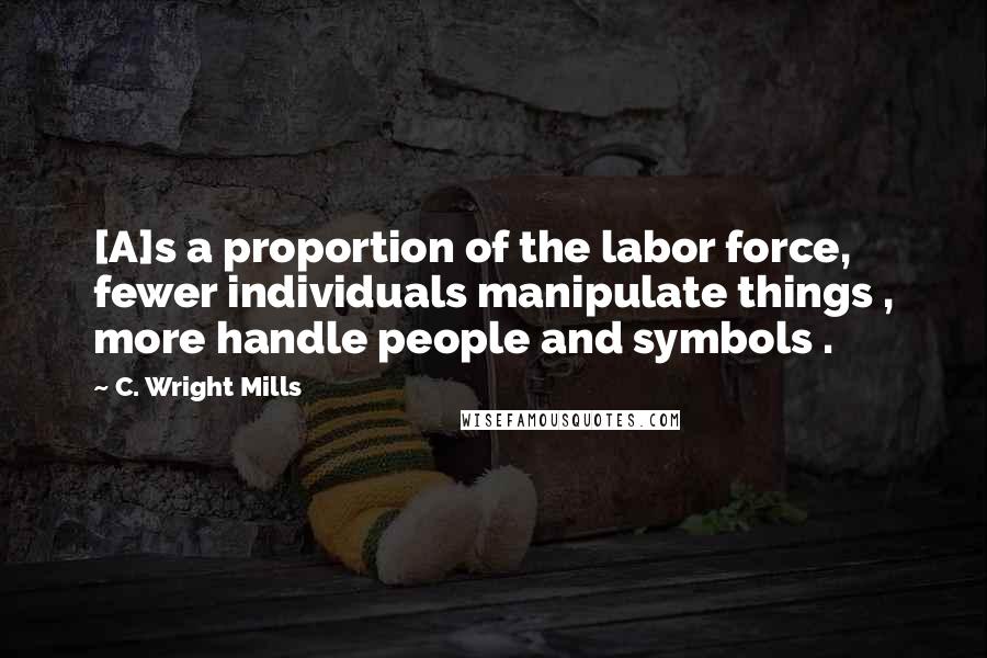 C. Wright Mills Quotes: [A]s a proportion of the labor force, fewer individuals manipulate things , more handle people and symbols .
