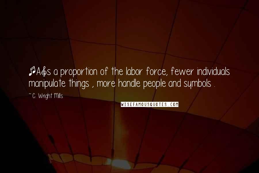 C. Wright Mills Quotes: [A]s a proportion of the labor force, fewer individuals manipulate things , more handle people and symbols .