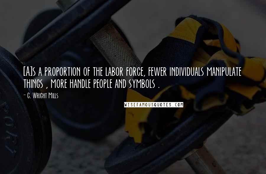 C. Wright Mills Quotes: [A]s a proportion of the labor force, fewer individuals manipulate things , more handle people and symbols .