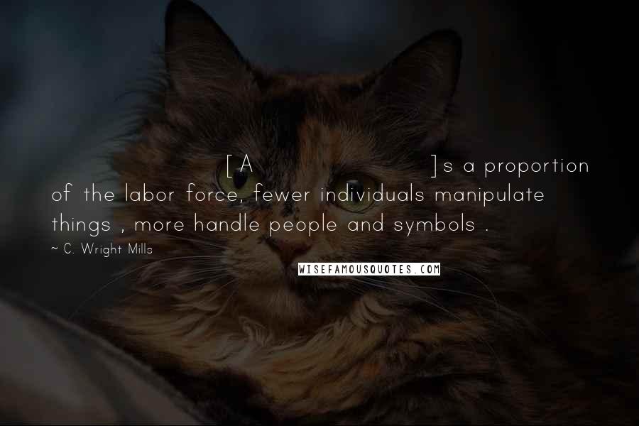 C. Wright Mills Quotes: [A]s a proportion of the labor force, fewer individuals manipulate things , more handle people and symbols .