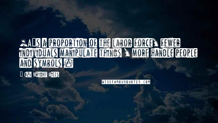 C. Wright Mills Quotes: [A]s a proportion of the labor force, fewer individuals manipulate things , more handle people and symbols .