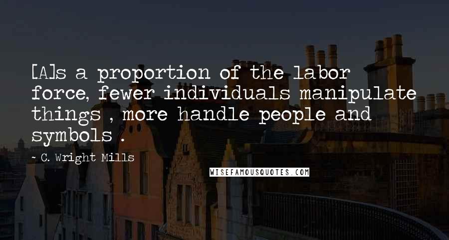 C. Wright Mills Quotes: [A]s a proportion of the labor force, fewer individuals manipulate things , more handle people and symbols .