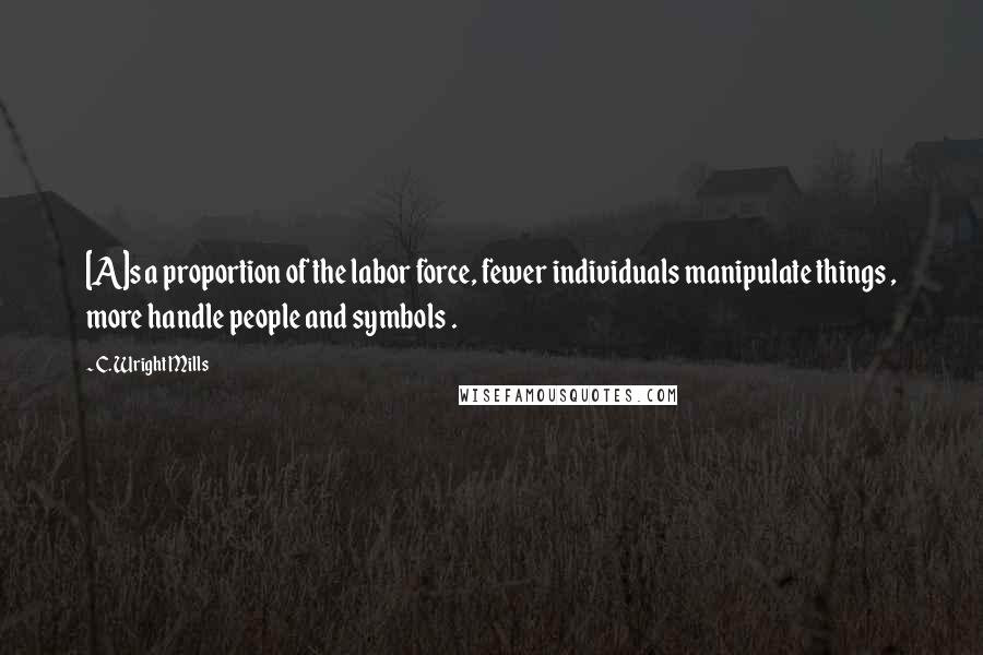 C. Wright Mills Quotes: [A]s a proportion of the labor force, fewer individuals manipulate things , more handle people and symbols .