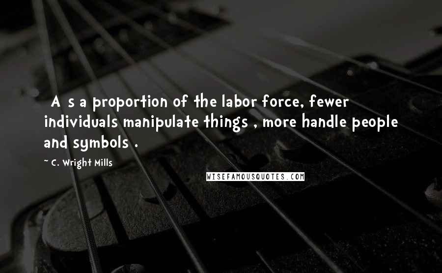C. Wright Mills Quotes: [A]s a proportion of the labor force, fewer individuals manipulate things , more handle people and symbols .