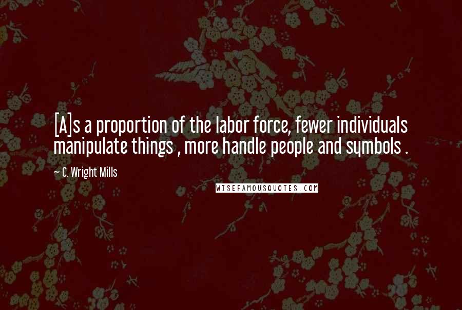 C. Wright Mills Quotes: [A]s a proportion of the labor force, fewer individuals manipulate things , more handle people and symbols .