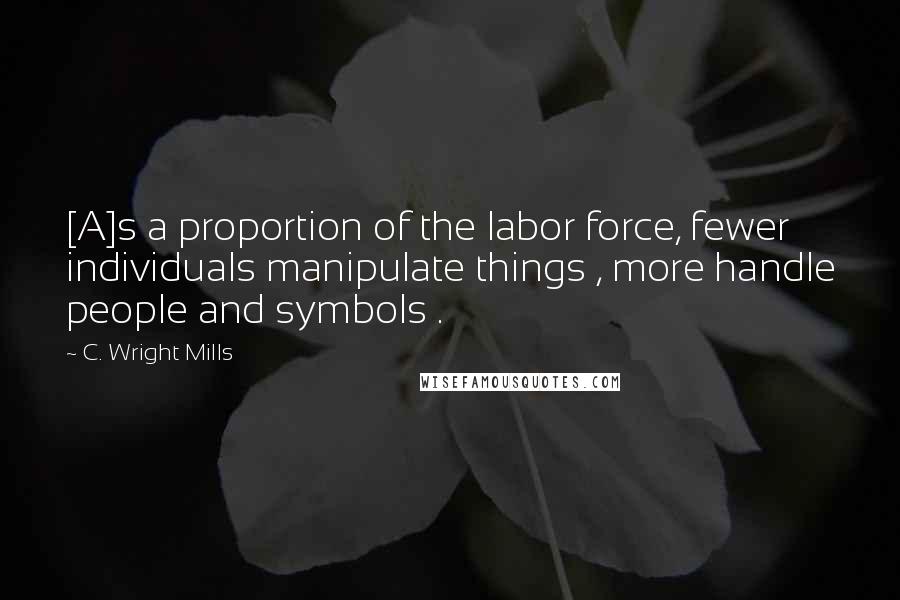 C. Wright Mills Quotes: [A]s a proportion of the labor force, fewer individuals manipulate things , more handle people and symbols .