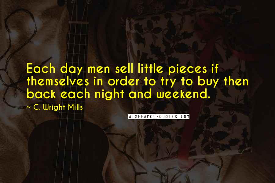 C. Wright Mills Quotes: Each day men sell little pieces if themselves in order to try to buy then back each night and weekend.