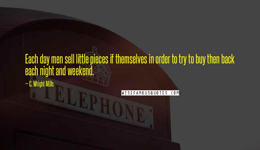 C. Wright Mills Quotes: Each day men sell little pieces if themselves in order to try to buy then back each night and weekend.