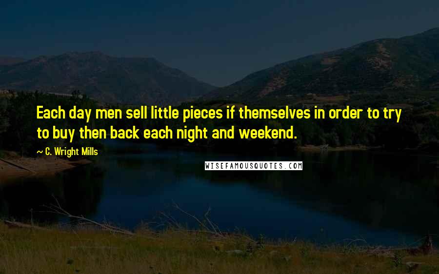 C. Wright Mills Quotes: Each day men sell little pieces if themselves in order to try to buy then back each night and weekend.