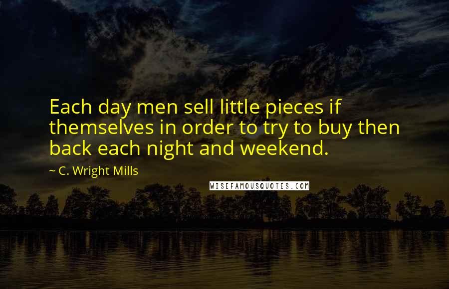 C. Wright Mills Quotes: Each day men sell little pieces if themselves in order to try to buy then back each night and weekend.