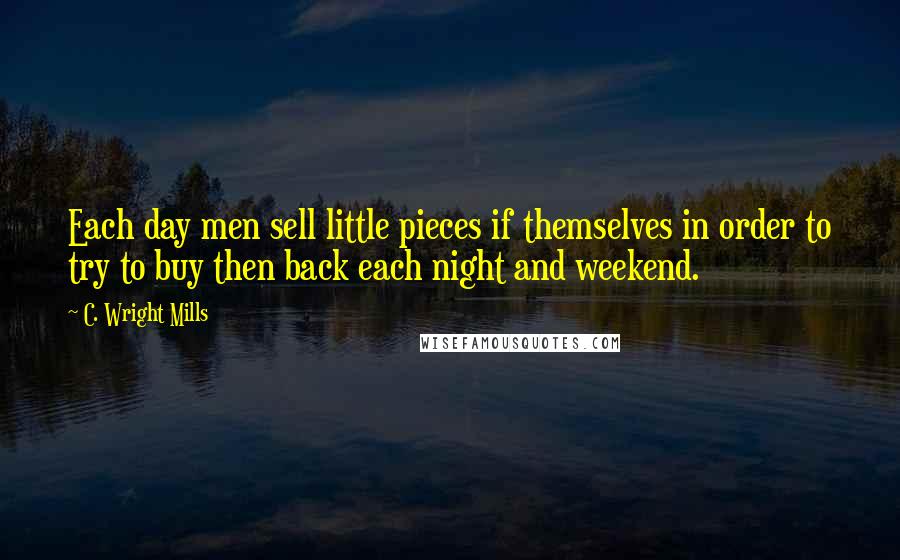 C. Wright Mills Quotes: Each day men sell little pieces if themselves in order to try to buy then back each night and weekend.