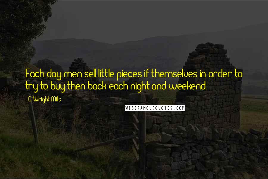 C. Wright Mills Quotes: Each day men sell little pieces if themselves in order to try to buy then back each night and weekend.