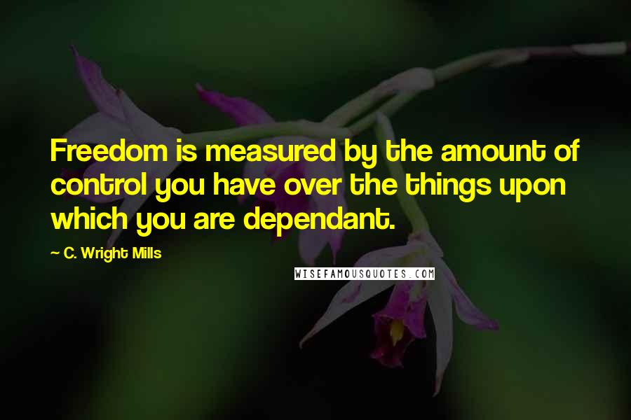 C. Wright Mills Quotes: Freedom is measured by the amount of control you have over the things upon which you are dependant.