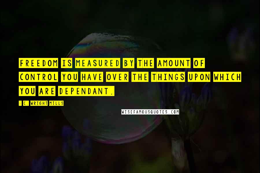 C. Wright Mills Quotes: Freedom is measured by the amount of control you have over the things upon which you are dependant.