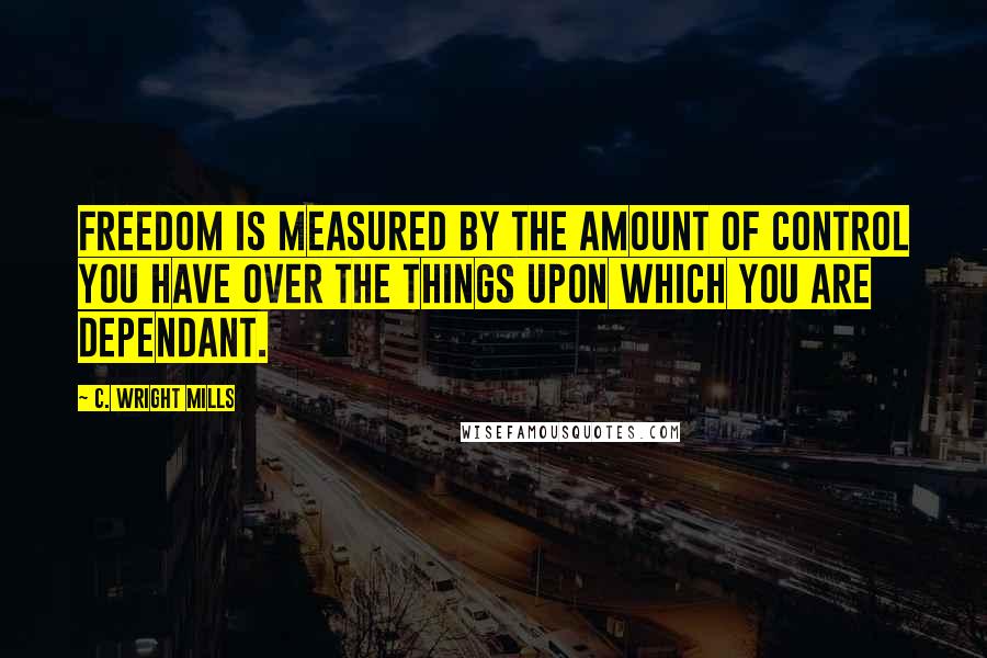 C. Wright Mills Quotes: Freedom is measured by the amount of control you have over the things upon which you are dependant.