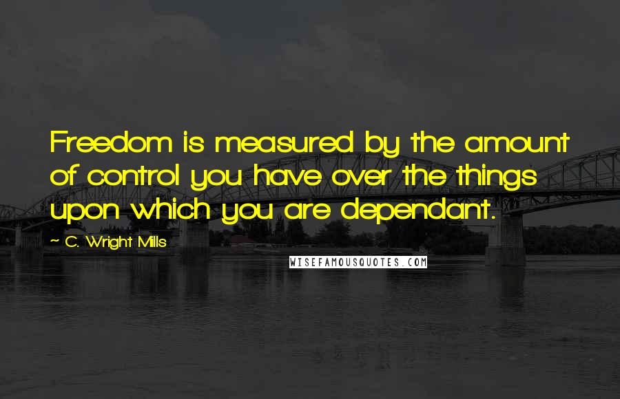 C. Wright Mills Quotes: Freedom is measured by the amount of control you have over the things upon which you are dependant.