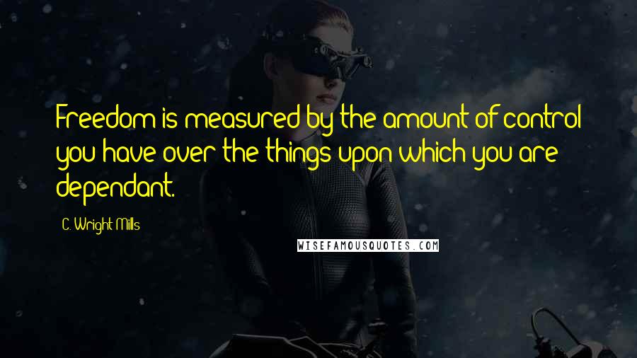 C. Wright Mills Quotes: Freedom is measured by the amount of control you have over the things upon which you are dependant.