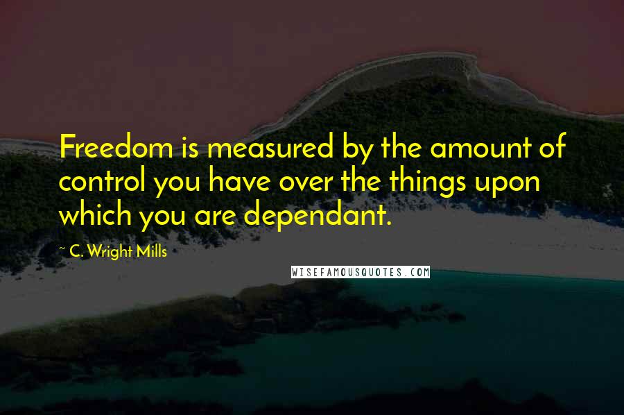 C. Wright Mills Quotes: Freedom is measured by the amount of control you have over the things upon which you are dependant.